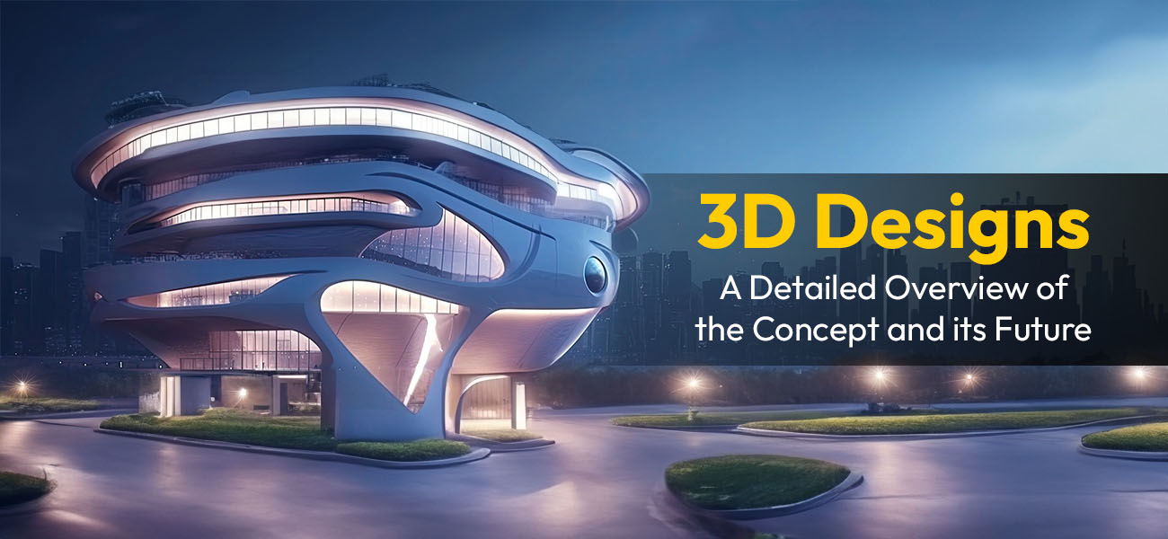 3D designs A detailed overview of the concept and it's future